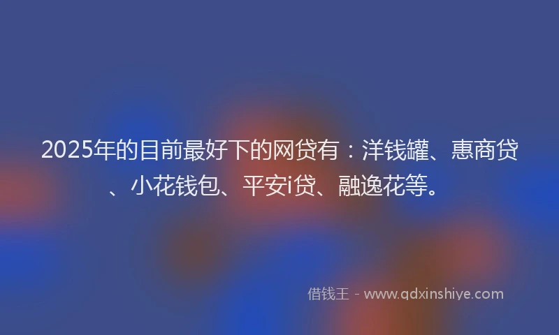 2025年的目前最好下的网贷有：洋钱罐、惠商贷、小花钱包、平安i贷、融逸花等。
