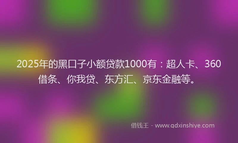2025年的黑口子小额贷款1000有：超人卡、360借条、你我贷、东方汇、京东金融等。