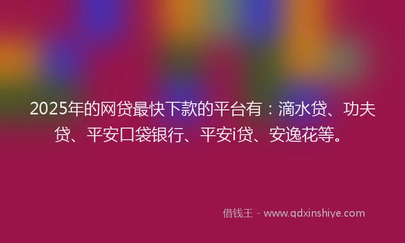 2025年的网贷最快下款的平台有：滴水贷、功夫贷、平安口袋银行、平安i贷、安逸花等。