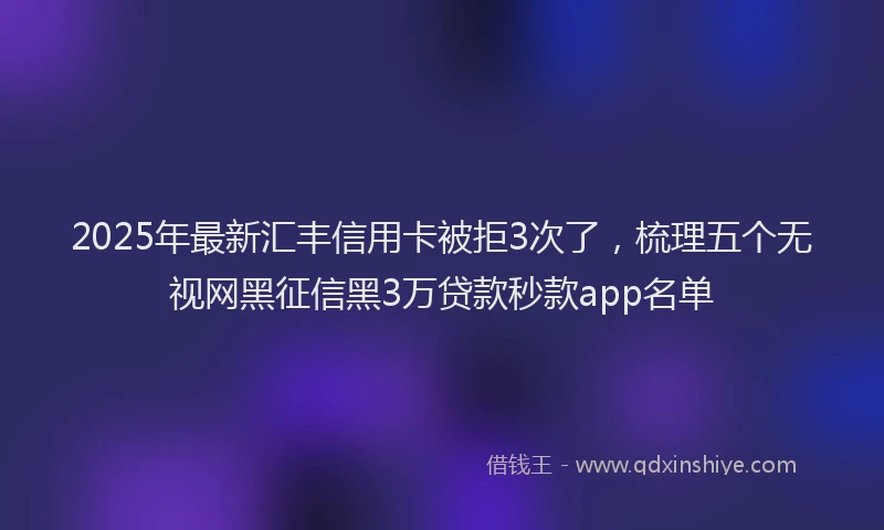 2025年最新汇丰信用卡被拒3次了，梳理五个无视网黑征信黑3万贷款秒款app名单