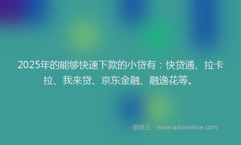2025年的能够快速下款的小贷有：快贷通、拉卡拉、我来贷、京东金融、融逸花等。