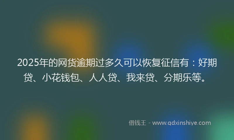 2025年的网货逾期过多久可以恢复征信有：好期贷、小花钱包、人人贷、我来贷、分期乐等。