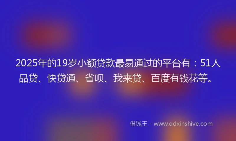 2025年的19岁小额贷款最易通过的平台有：51人品贷、快贷通、省呗、我来贷、百度有钱花等。