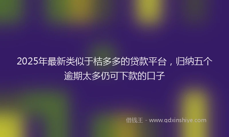 2025年最新类似于桔多多的贷款平台，归纳五个逾期太多仍可下款的口子