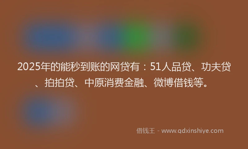 2025年的能秒到账的网贷有：51人品贷、功夫贷、拍拍贷、中原消费金融、微博借钱等。