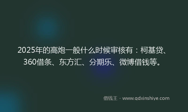 2025年的高炮一般什么时候审核有：柯基贷、360借条、东方汇、分期乐、微博借钱等。