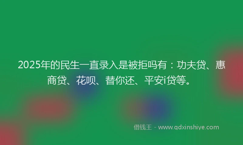 2025年的民生一直录入是被拒吗有：功夫贷、惠商贷、花呗、替你还、平安i贷等。