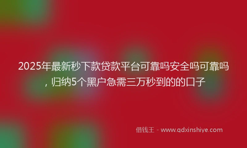 2025年最新秒下款贷款平台可靠吗安全吗可靠吗，归纳5个黑户急需三万秒到的的口子