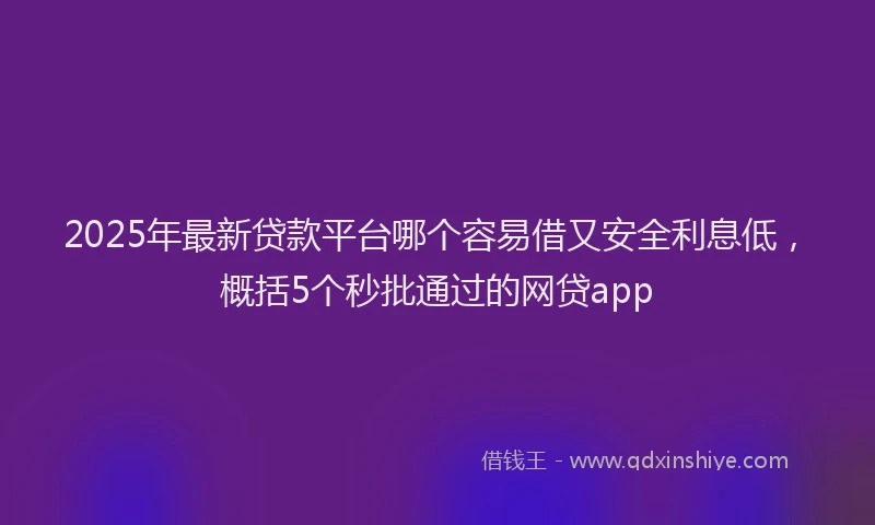 2025年最新贷款平台哪个容易借又安全利息低，概括5个秒批通过的网贷app