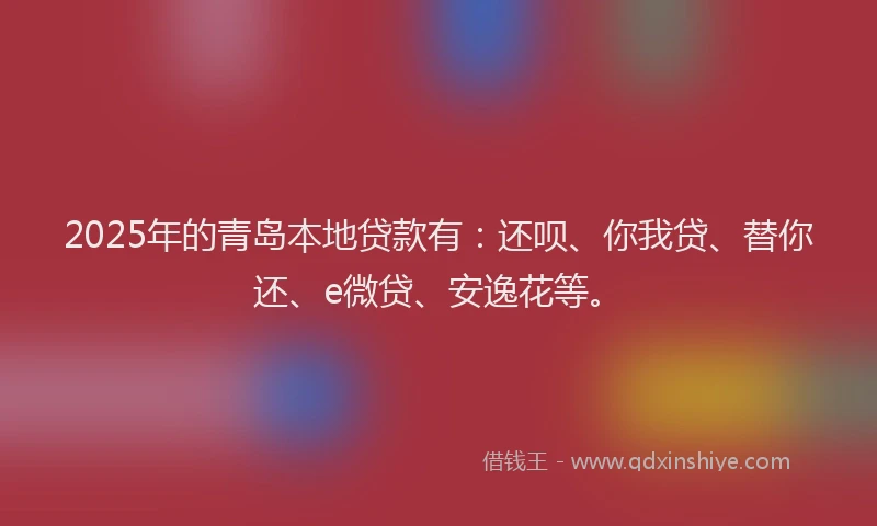 2025年的青岛本地贷款有：还呗、你我贷、替你还、e微贷、安逸花等。