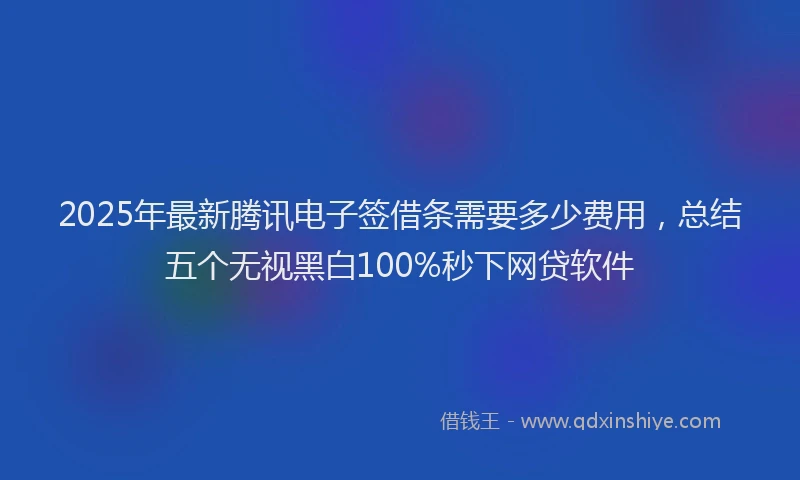 2025年最新腾讯电子签借条需要多少费用，总结五个无视黑白100%秒下网贷软件