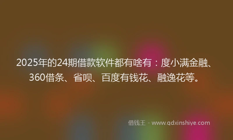 2025年的24期借款软件都有啥有：度小满金融、360借条、省呗、百度有钱花、融逸花等。