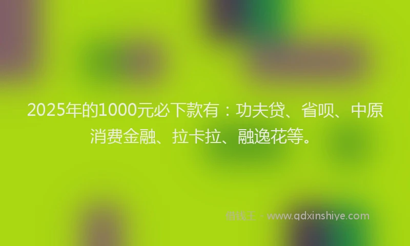 2025年的1000元必下款有：功夫贷、省呗、中原消费金融、拉卡拉、融逸花等。