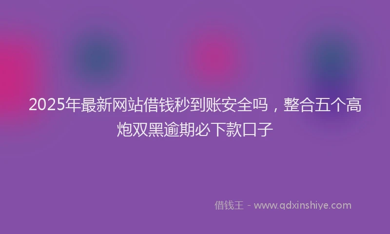 2025年最新网站借钱秒到账安全吗，整合五个高炮双黑逾期必下款口子