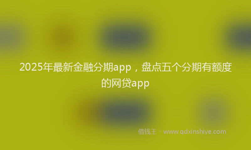 2025年最新金融分期app，盘点五个分期有额度的网贷app