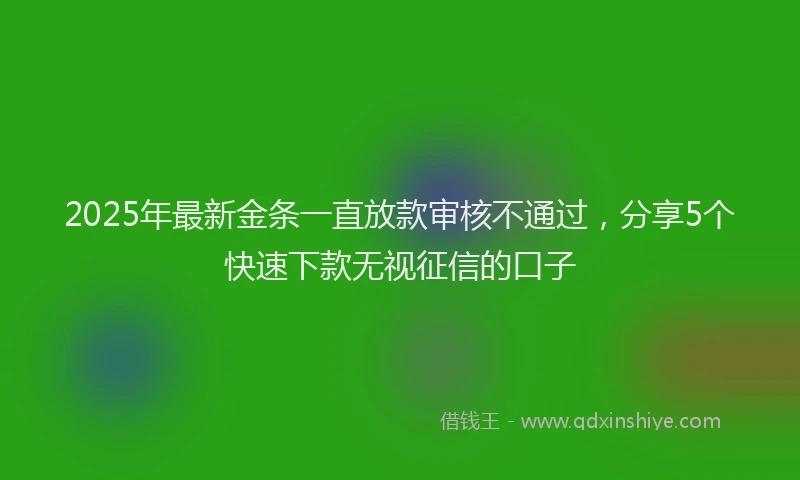 2025年最新金条一直放款审核不通过，分享5个快速下款无视征信的口子