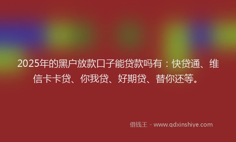 2025年的黑户放款口子能贷款吗有：快贷通、维信卡卡贷、你我贷、好期贷、替你还等。