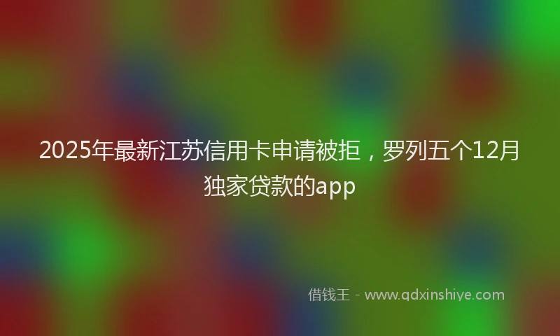 2025年最新江苏信用卡申请被拒，罗列五个12月独家贷款的app
