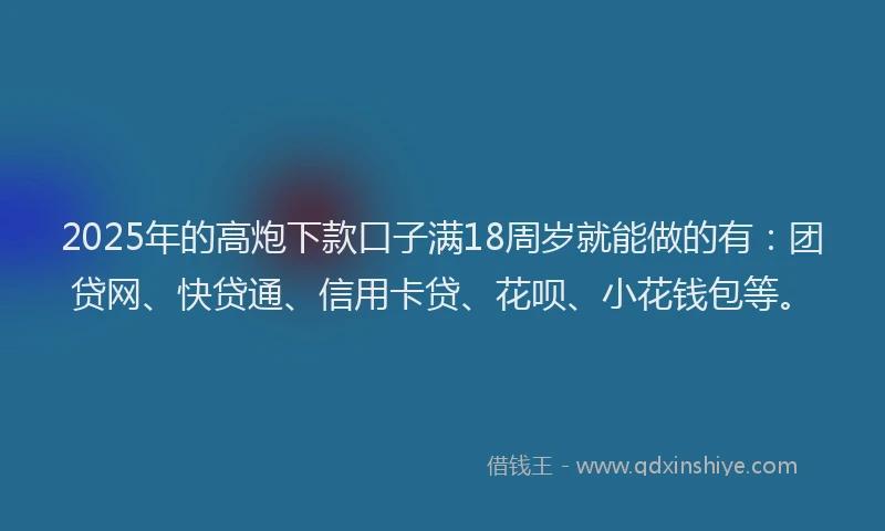 2025年的高炮下款口子满18周岁就能做的有：团贷网、快贷通、信用卡贷、花呗、小花钱包等。