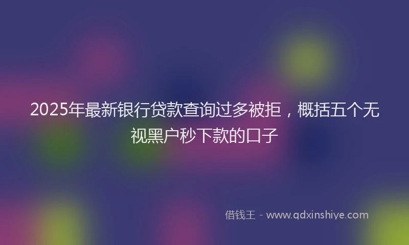 2025年最新银行贷款查询过多被拒，概括五个无视黑户秒下款的口子
