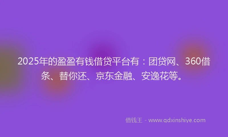 2025年的盈盈有钱借贷平台有：团贷网、360借条、替你还、京东金融、安逸花等。