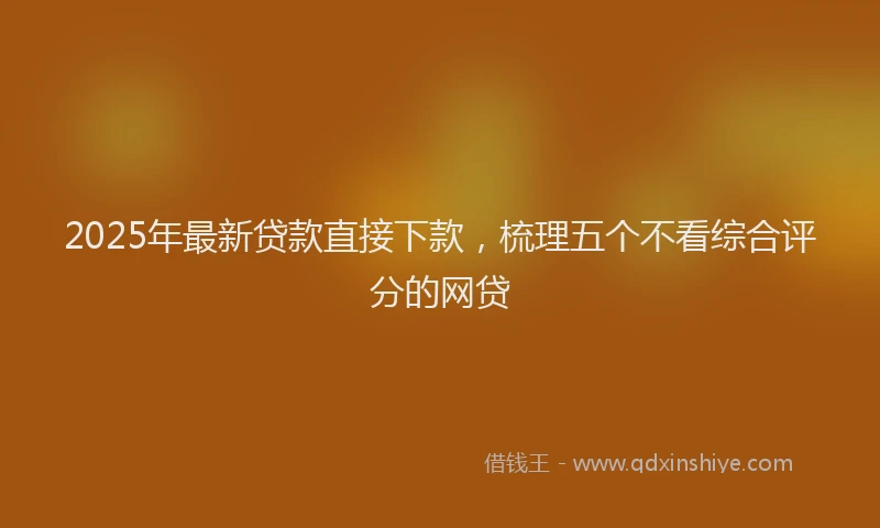 2025年最新贷款直接下款，梳理五个不看综合评分的网贷