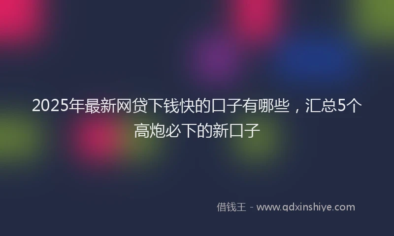 2025年最新网贷下钱快的口子有哪些，汇总5个高炮必下的新口子