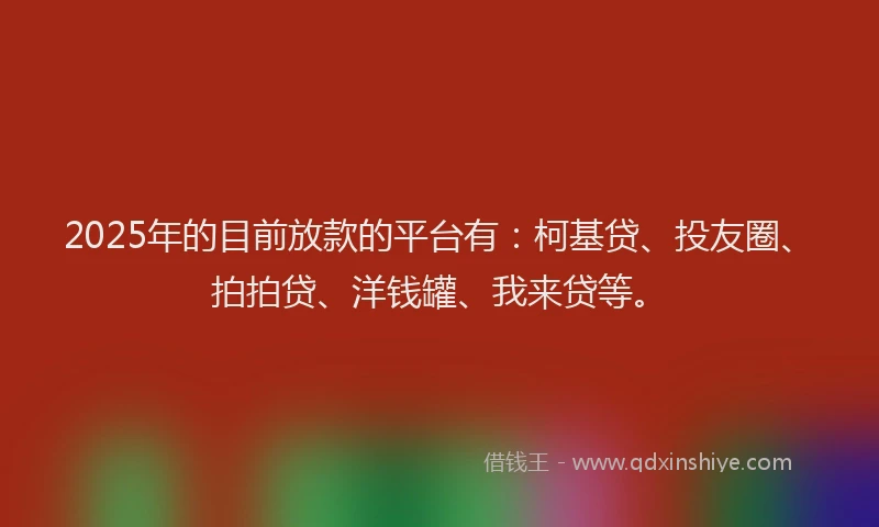2025年的目前放款的平台有：柯基贷、投友圈、拍拍贷、洋钱罐、我来贷等。