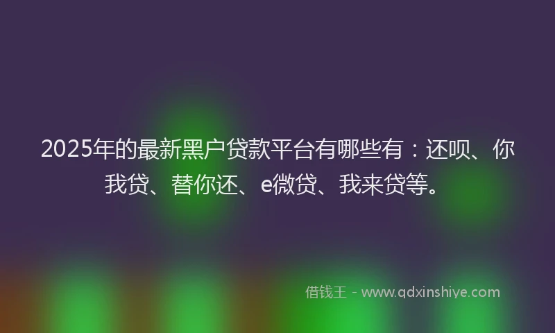 2025年的最新黑户贷款平台有哪些有：还呗、你我贷、替你还、e微贷、我来贷等。