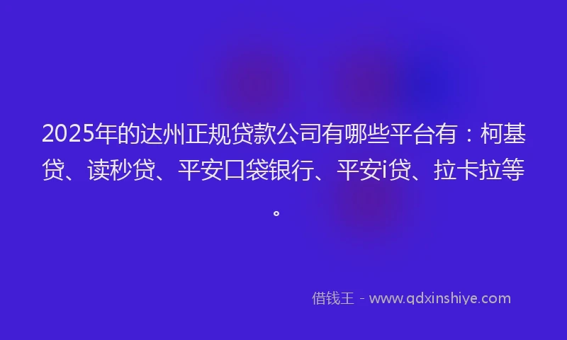 2025年的达州正规贷款公司有哪些平台有：柯基贷、读秒贷、平安口袋银行、平安i贷、拉卡拉等。