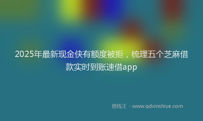 2025年最新现金侠有额度被拒，梳理五个芝麻借款实时到账速借app