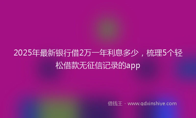 2025年最新银行借2万一年利息多少，梳理5个轻松借款无征信记录的app