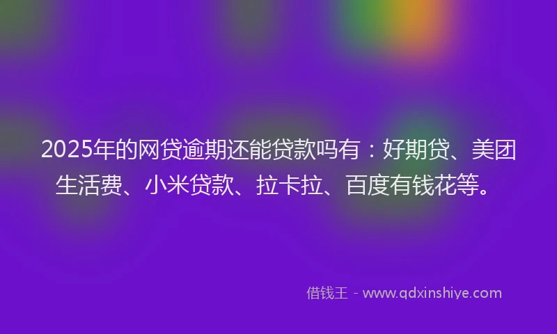 2025年的网贷逾期还能贷款吗有：好期贷、美团生活费、小米贷款、拉卡拉、百度有钱花等。