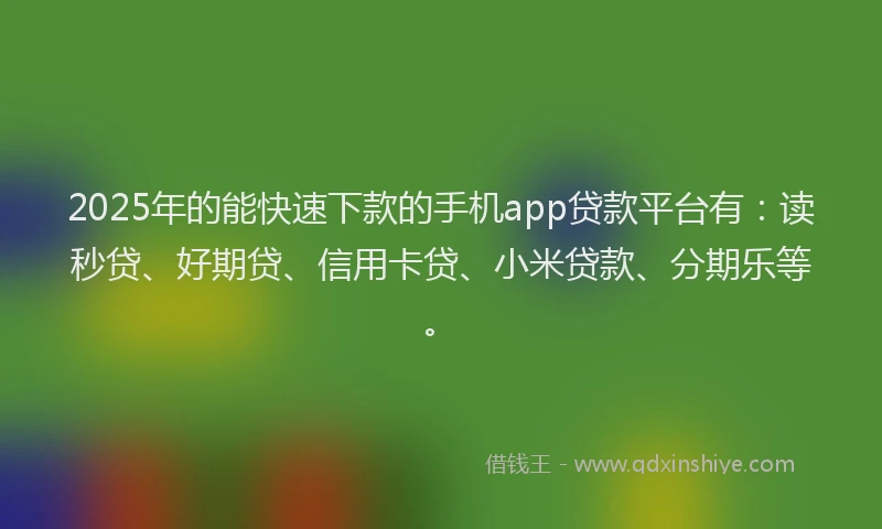 2025年的能快速下款的手机app贷款平台有：读秒贷、好期贷、信用卡贷、小米贷款、分期乐等。