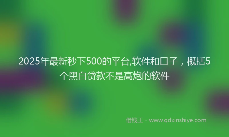 2025年最新秒下500的平台,软件和口子，概括5个黑白贷款不是高炮的软件