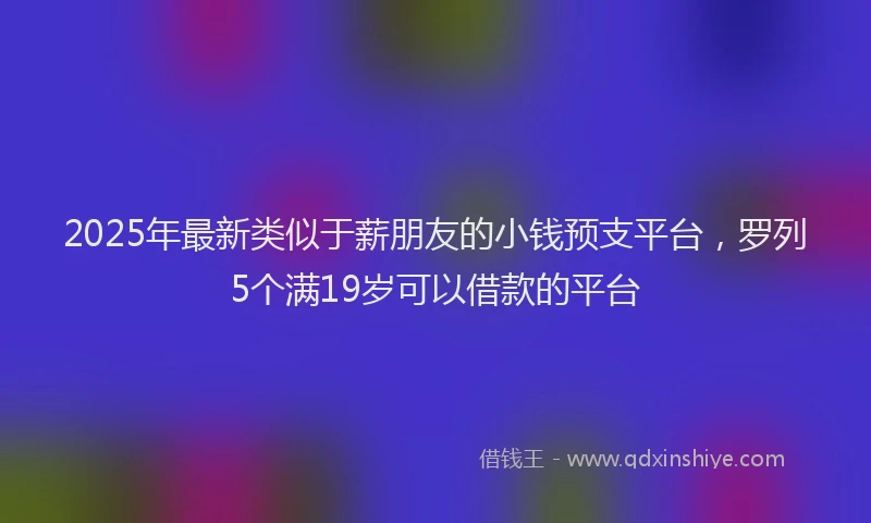 2025年最新类似于薪朋友的小钱预支平台，罗列5个满19岁可以借款的平台