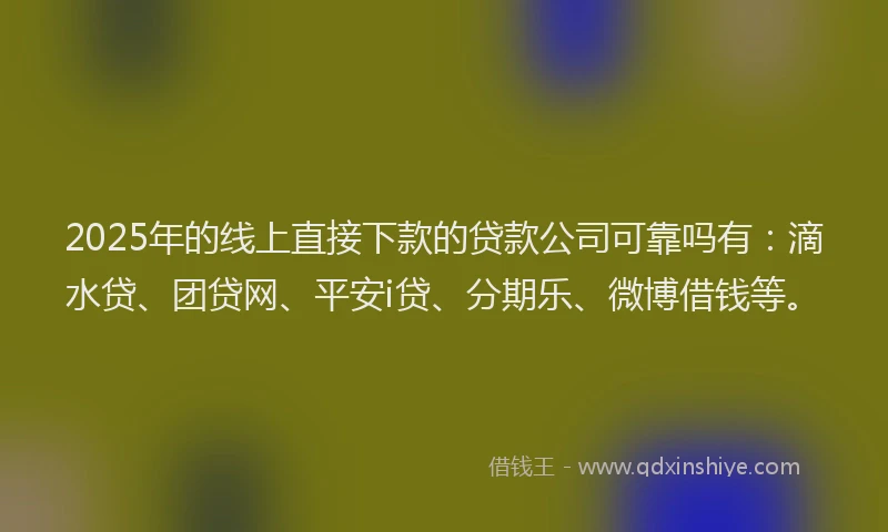 2025年的线上直接下款的贷款公司可靠吗有：滴水贷、团贷网、平安i贷、分期乐、微博借钱等。