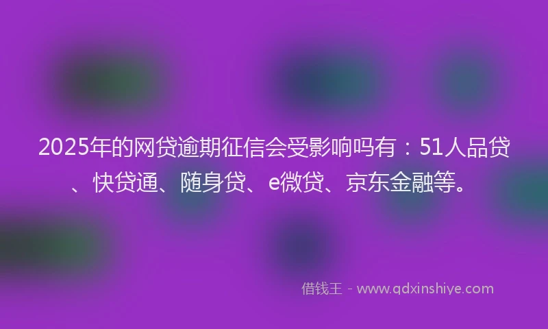 2025年的网贷逾期征信会受影响吗有：51人品贷、快贷通、随身贷、e微贷、京东金融等。