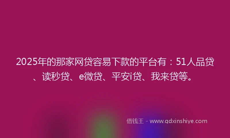 2025年的那家网贷容易下款的平台有：51人品贷、读秒贷、e微贷、平安i贷、我来贷等。