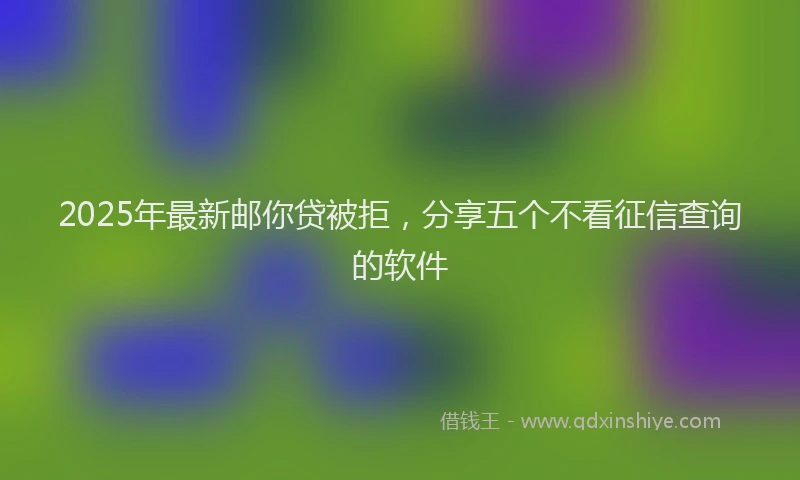 2025年最新邮你贷被拒，分享五个不看征信查询的软件