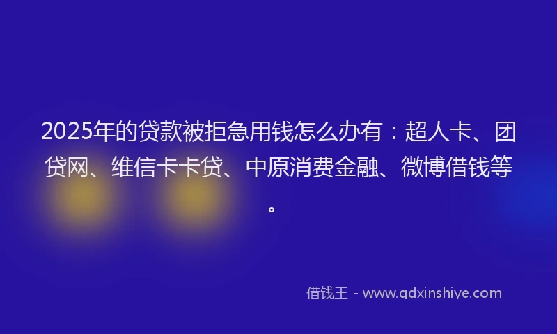 2025年的贷款被拒急用钱怎么办有：超人卡、团贷网、维信卡卡贷、中原消费金融、微博借钱等。