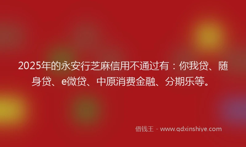 2025年的永安行芝麻信用不通过有：你我贷、随身贷、e微贷、中原消费金融、分期乐等。