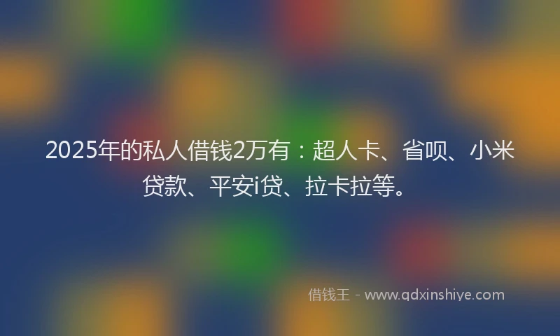 2025年的私人借钱2万有：超人卡、省呗、小米贷款、平安i贷、拉卡拉等。