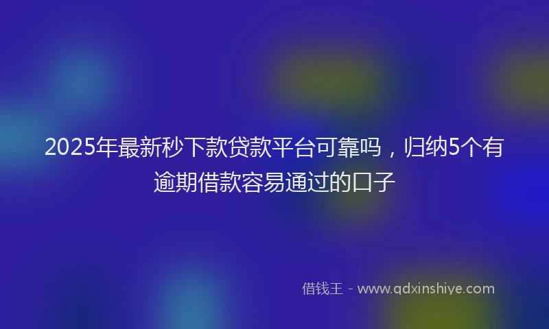 2025年最新秒下款贷款平台可靠吗，归纳5个有逾期借款容易通过的口子