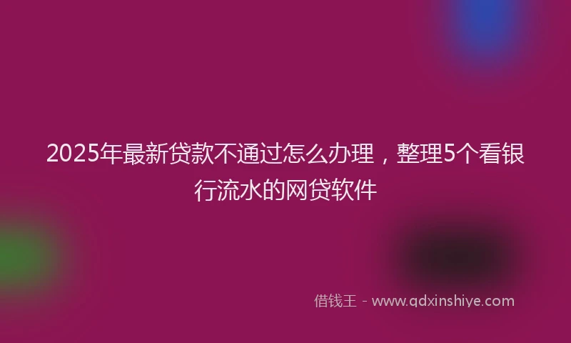 2025年最新贷款不通过怎么办理，整理5个看银行流水的网贷软件