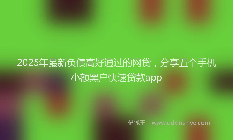 2025年最新负债高好通过的网贷，分享五个手机小额黑户快速贷款app