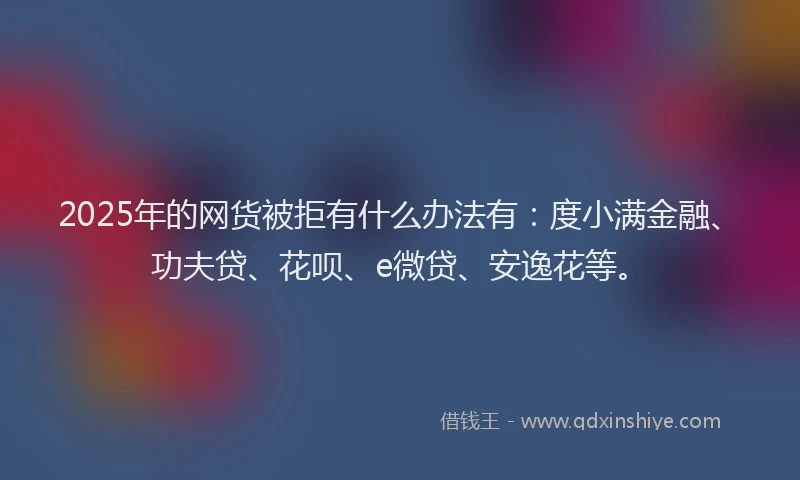 2025年的网货被拒有什么办法有：度小满金融、功夫贷、花呗、e微贷、安逸花等。