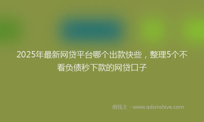 2025年最新网贷平台哪个出款快些，整理5个不看负债秒下款的网贷口子