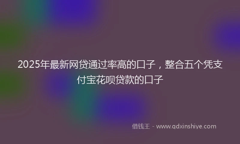 2025年最新网贷通过率高的口子，整合五个凭支付宝花呗贷款的口子