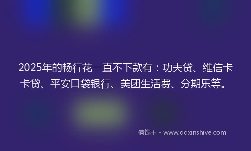 2025年的畅行花一直不下款有：功夫贷、维信卡卡贷、平安口袋银行、美团生活费、分期乐等。